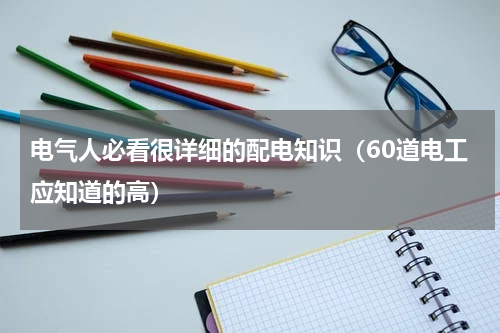 电气人必看很详细的配电知识（60道电工应知道的高）
