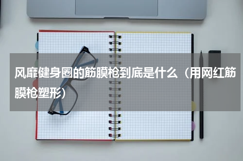 风靡健身圈的筋膜枪到底是什么（用网红筋膜枪塑形）
