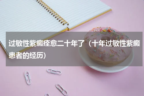 过敏性紫癜痊愈二十年了（十年过敏性紫癜患者的经历）