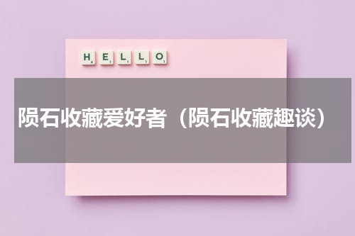 陨石收藏爱好者（陨石收藏趣谈）