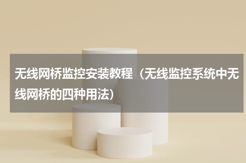 无线网桥监控安装教程（无线监控系统中无线网桥的四种用法）