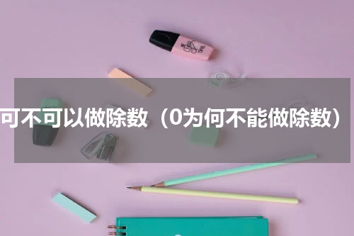 0可不可以做除数（0为何不能做除数）
