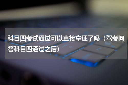 科目四考试通过可以直接拿证了吗（驾考问答科目四通过之后）