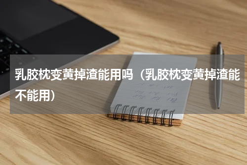 乳胶枕变黄掉渣能用吗（乳胶枕变黄掉渣能不能用）