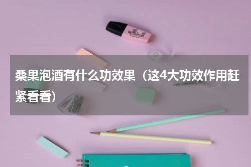 桑果泡酒有什么功效果（这4大功效作用赶紧看看）