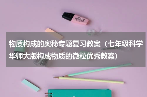 物质构成的奥秘专题复习教案（七年级科学华师大版构成物质的微粒优秀教案）