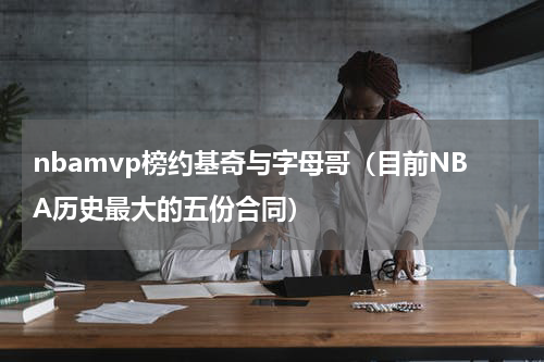 nbamvp榜约基奇与字母哥（目前NBA历史最大的五份合同）