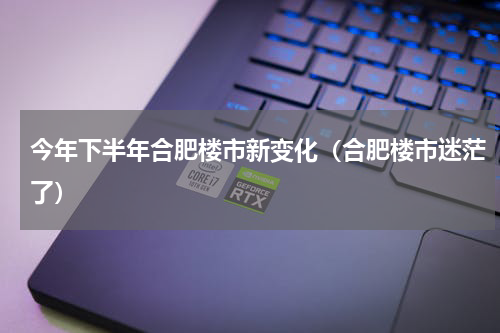 今年下半年合肥楼市新变化（合肥楼市迷茫了）