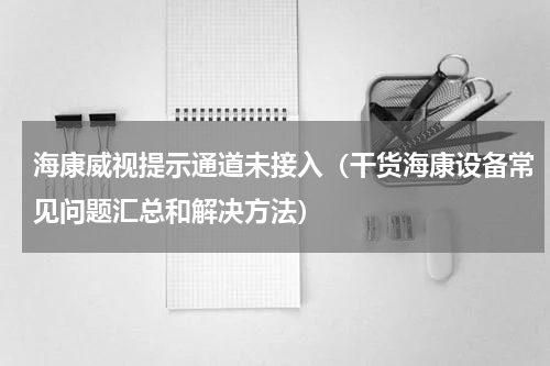 海康威视提示通道未接入（干货海康设备常见问题汇总和解决方法）