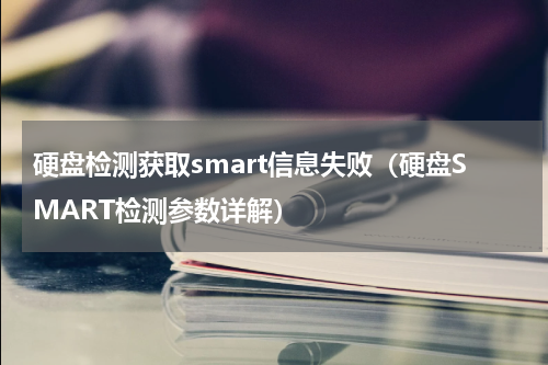 硬盘检测获取smart信息失败（硬盘SMART检测参数详解）