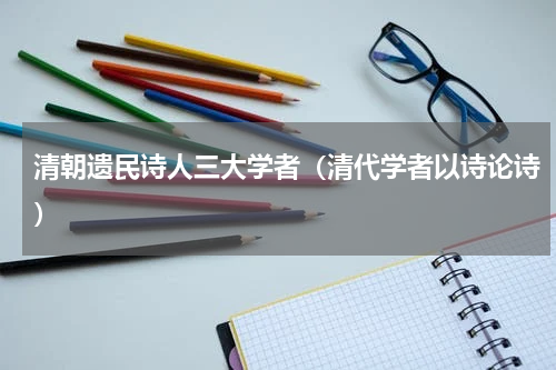 清朝遗民诗人三大学者（清代学者以诗论诗）