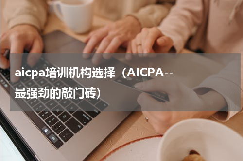 aicpa培训机构选择（AICPA--最强劲的敲门砖）