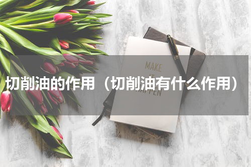 切削油的作用（切削油有什么作用）