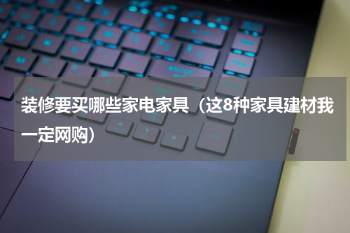 装修要买哪些家电家具（这8种家具建材我一定网购）