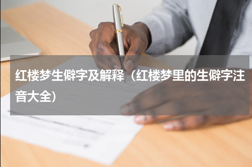 红楼梦生僻字及解释（红楼梦里的生僻字注音大全）