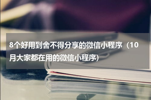 8个好用到舍不得分享的微信小程序（10月大家都在用的微信小程序）