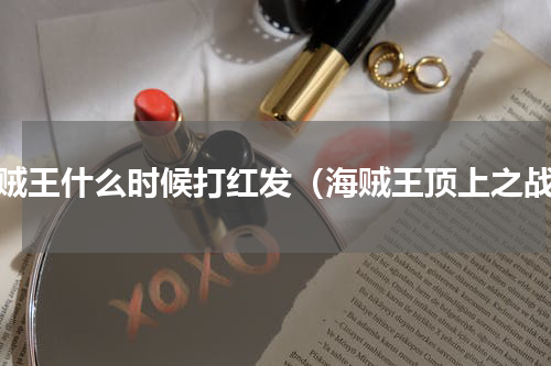 海贼王什么时候打红发（海贼王顶上之战）