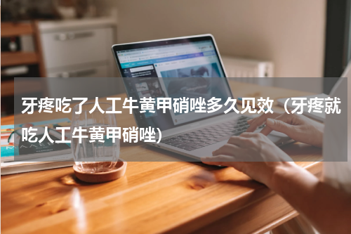 牙疼吃了人工牛黄甲硝唑多久见效（牙疼就吃人工牛黄甲硝唑）