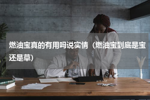 燃油宝真的有用吗说实情（燃油宝到底是宝还是草）