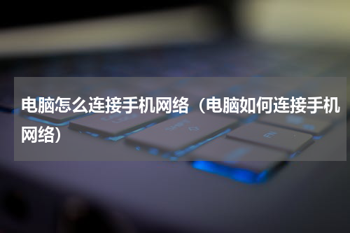 电脑怎么连接手机网络（电脑如何连接手机网络）