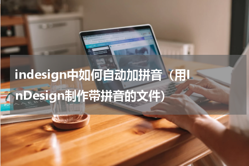 indesign中如何自动加拼音（用InDesign制作带拼音的文件）