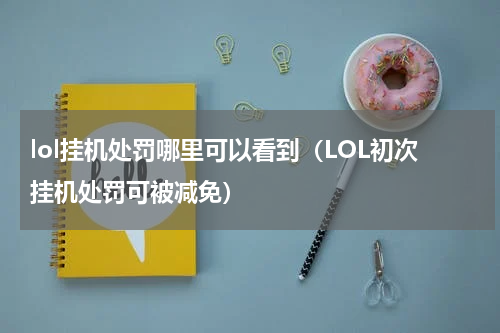 lol挂机处罚哪里可以看到（LOL初次挂机处罚可被减免）