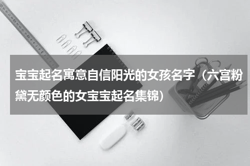 宝宝起名寓意自信阳光的女孩名字（六宫粉黛无颜色的女宝宝起名集锦）