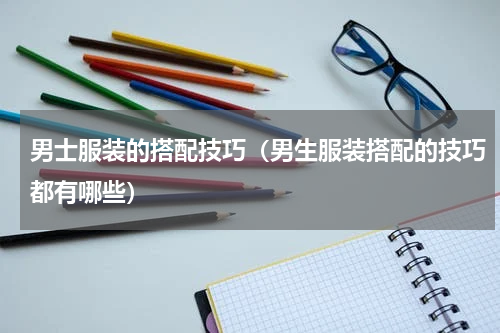 男士服装的搭配技巧（男生服装搭配的技巧都有哪些）