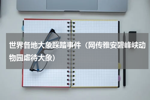 世界各地大象踩踏事件（网传雅安碧峰峡动物园虐待大象）