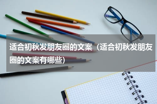 适合初秋发朋友圈的文案（适合初秋发朋友圈的文案有哪些）
