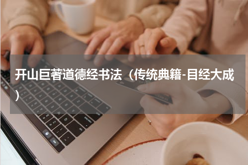 开山巨著道德经书法（传统典籍-目经大成）