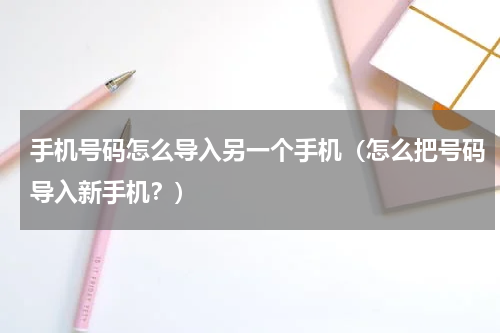 手机号码怎么导入另一个手机（怎么把号码导入新手机？）