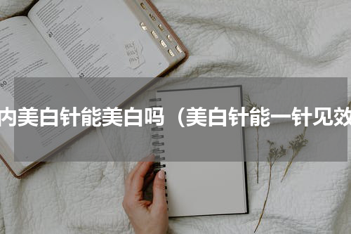 国内美白针能美白吗（美白针能一针见效）