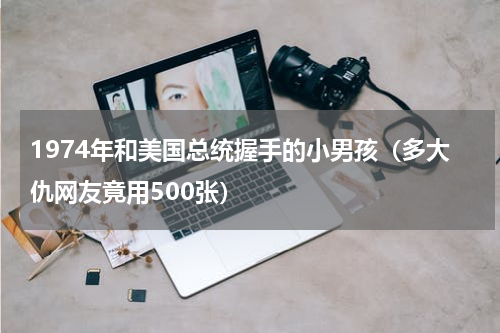 1974年和美国总统握手的小男孩（多大仇网友竟用500张）