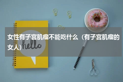 女性有子宫肌瘤不能吃什么（有子宫肌瘤的女人）