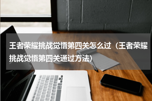 王者荣耀挑战觉悟第四关怎么过（王者荣耀挑战觉悟第四关通过方法）