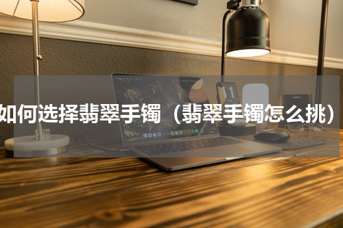 如何选择翡翠手镯（翡翠手镯怎么挑）