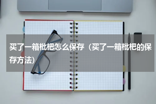 买了一箱枇杷怎么保存（买了一箱枇杷的保存方法）