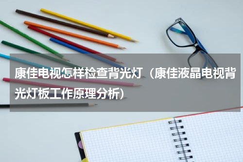康佳电视怎样检查背光灯（康佳液晶电视背光灯板工作原理分析）