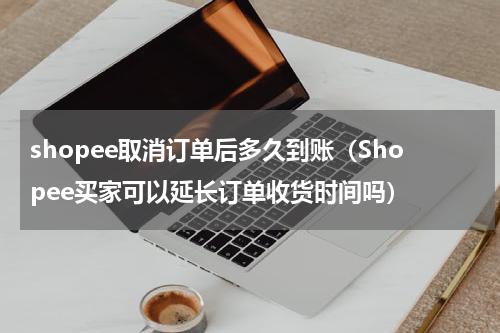 shopee取消订单后多久到账（Shopee买家可以延长订单收货时间吗）