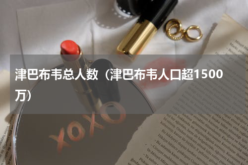 津巴布韦总人数（津巴布韦人口超1500万）