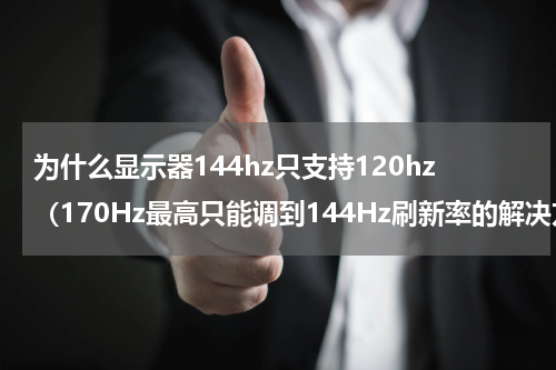 为什么显示器144hz只支持120hz（170Hz最高只能调到144Hz刷新率的解决方法）