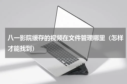 八一影院缓存的视频在文件管理哪里（怎样才能找到）