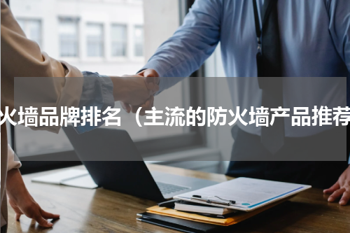 防火墙品牌排名（主流的防火墙产品推荐）