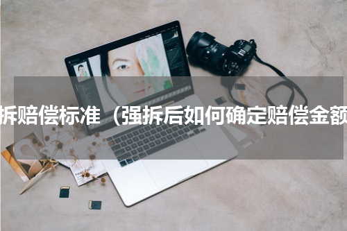 强拆赔偿标准（强拆后如何确定赔偿金额）
