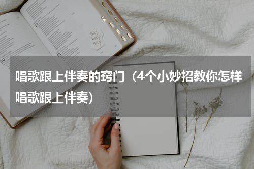 唱歌跟上伴奏的窍门（4个小妙招教你怎样唱歌跟上伴奏）