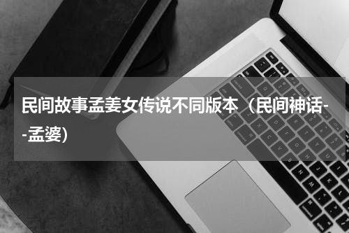 民间故事孟姜女传说不同版本（民间神话--孟婆）