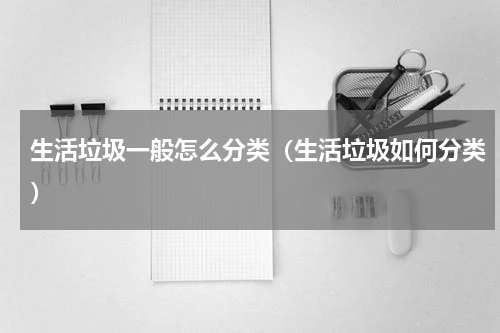 生活垃圾一般怎么分类（生活垃圾如何分类）