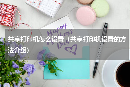 共享打印机怎么设置（共享打印机设置的方法介绍）