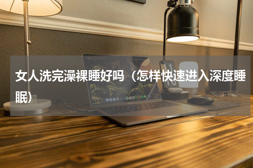 女人洗完澡裸睡好吗（怎样快速进入深度睡眠）